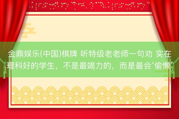 金鼎娱乐(中国)棋牌 听特级老老师一句劝 实在理科好的学生,不是最竭力的,而是最会‘偷懒’