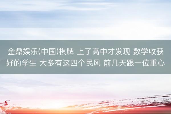 金鼎娱乐(中国)棋牌 上了高中才发现 数学收获好的学生 大多有这四个民风 前几天跟一位重心