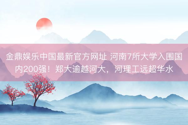 金鼎娱乐中国最新官方网址 河南7所大学入围国内200强！郑大逾越河大，河理工远超华水