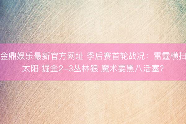 金鼎娱乐最新官方网址 季后赛首轮战况：雷霆横扫太阳 掘金2-3丛林狼 魔术要黑八活塞？