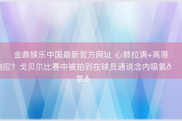 金鼎娱乐中国最新官方网址 心肺拉满+高原响应？戈贝尔比赛中被拍到在球员通说念内吸氧👀
