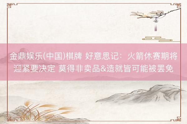 金鼎娱乐(中国)棋牌 好意思记：火箭休赛期将迎紧要决定 莫得非卖品&造就皆可能被罢免