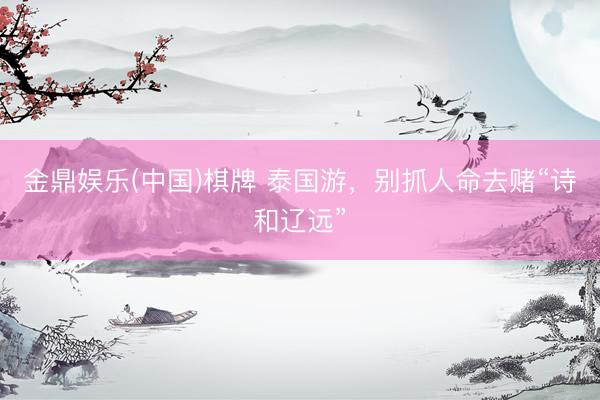 金鼎娱乐(中国)棋牌 泰国游，别抓人命去赌“诗和辽远”