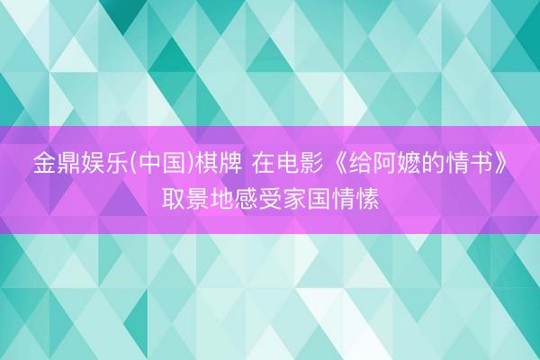 金鼎娱乐(中国)棋牌 在电影《给阿嬷的情书》取景地感受家国情愫
