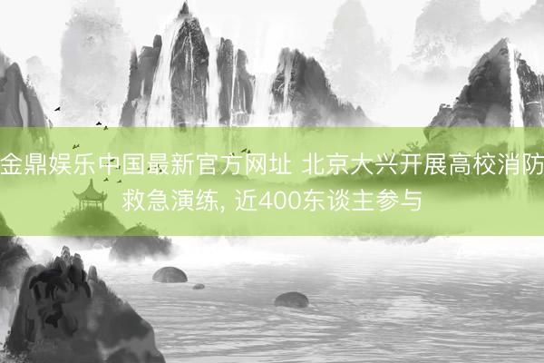 金鼎娱乐中国最新官方网址 北京大兴开展高校消防救急演练， 近400东谈主参与