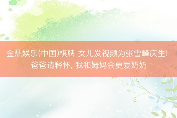 金鼎娱乐(中国)棋牌 女儿发视频为张雪峰庆生! 爸爸请释怀， 我和姆妈会更爱奶奶