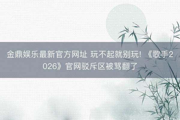 金鼎娱乐最新官方网址 玩不起就别玩! 《歌手2026》官网驳斥区被骂翻了