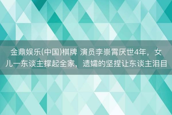 金鼎娱乐(中国)棋牌 演员李崇霄厌世4年，女儿一东谈主撑起全家，遗孀的坚捏让东谈主泪目
