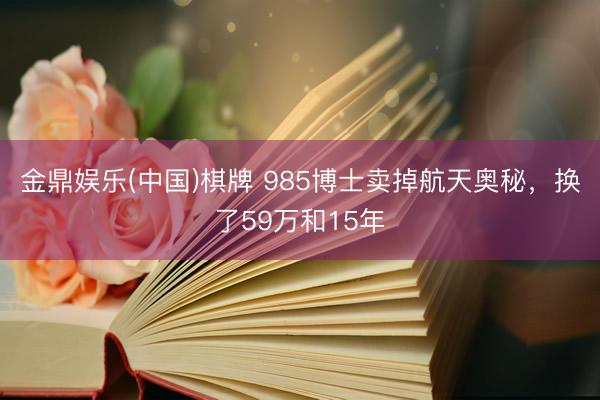 金鼎娱乐(中国)棋牌 985博士卖掉航天奥秘，换了59万和15年