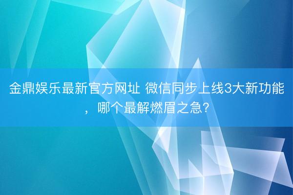 金鼎娱乐最新官方网址 微信同步上线3大新功能，哪个最解燃眉之急？