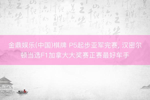 金鼎娱乐(中国)棋牌 P5起步亚军完赛， 汉密尔顿当选F1加拿大大奖赛正赛最好车手