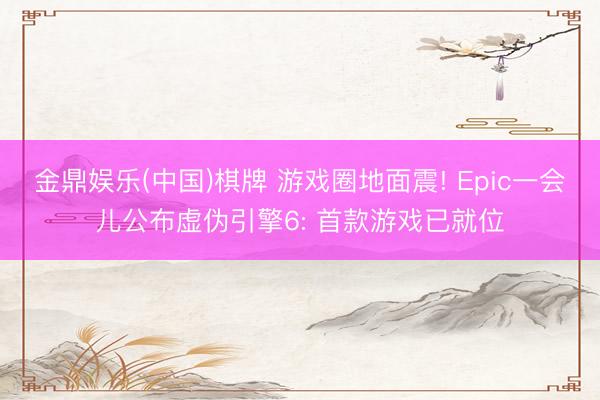 金鼎娱乐(中国)棋牌 游戏圈地面震! Epic一会儿公布虚伪引擎6: 首款游戏已就位