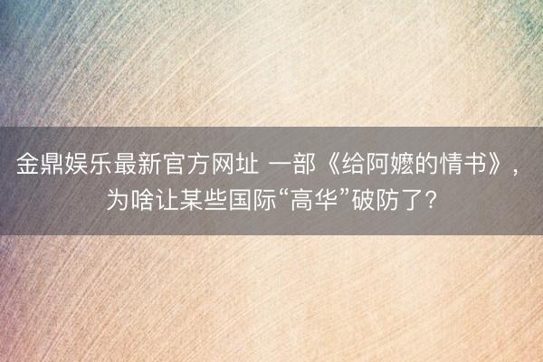 金鼎娱乐最新官方网址 一部《给阿嬷的情书》， 为啥让某些国际“高华”破防了?