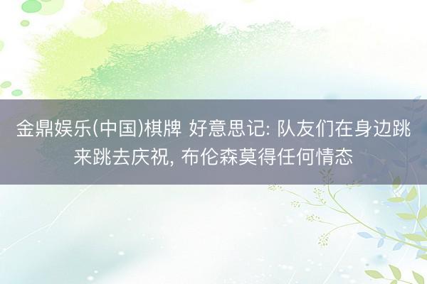 金鼎娱乐(中国)棋牌 好意思记: 队友们在身边跳来跳去庆祝， 布伦森莫得任何情态