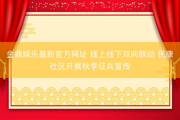 金鼎娱乐最新官方网址 线上线下双向联动 民康社区开展秋季征兵宣传