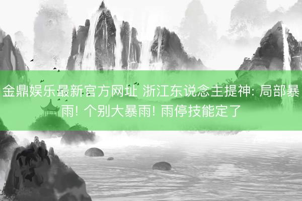 金鼎娱乐最新官方网址 浙江东说念主提神: 局部暴雨! 个别大暴雨! 雨停技能定了