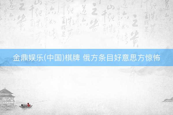金鼎娱乐(中国)棋牌 俄方条目好意思方惊怖