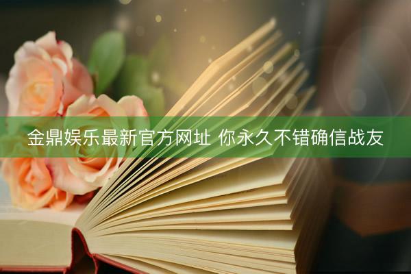 金鼎娱乐最新官方网址 你永久不错确信战友