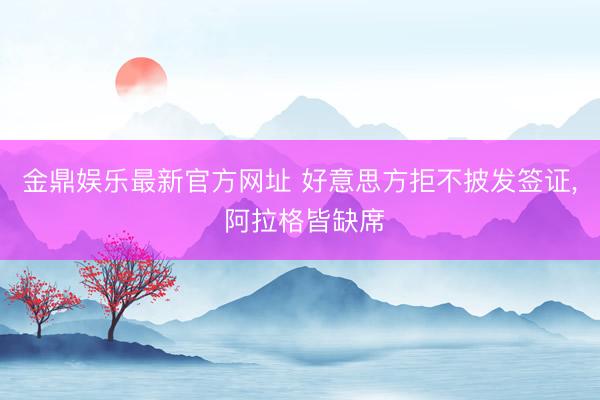 金鼎娱乐最新官方网址 好意思方拒不披发签证， 阿拉格皆缺席