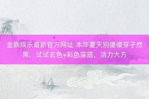 金鼎娱乐最新官方网址 本年夏天别傻傻穿孑然黑，试试玄色+彩色穿搭，活力大方