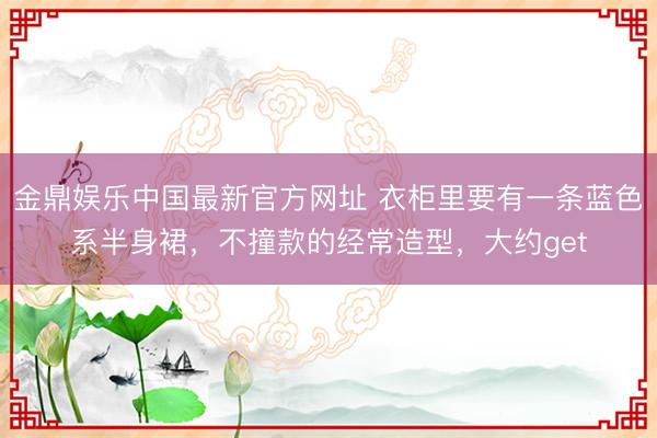 金鼎娱乐中国最新官方网址 衣柜里要有一条蓝色系半身裙，不撞款的经常造型，大约get