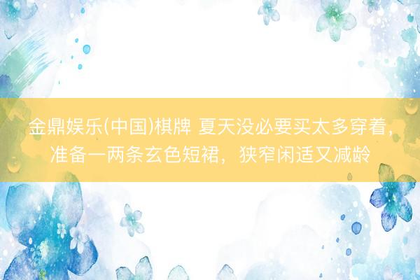 金鼎娱乐(中国)棋牌 夏天没必要买太多穿着，准备一两条玄色短裙，狭窄闲适又减龄