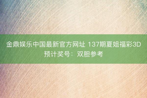 金鼎娱乐中国最新官方网址 137期夏姐福彩3D预计奖号：双胆参考