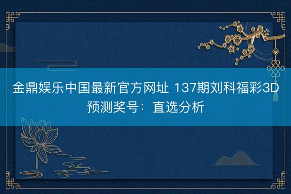 金鼎娱乐中国最新官方网址 137期刘科福彩3D预测奖号:直选分析