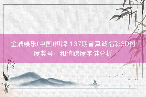 金鼎娱乐(中国)棋牌 137期曾真诚福彩3D忖度奖号：和值跨度字谜分析