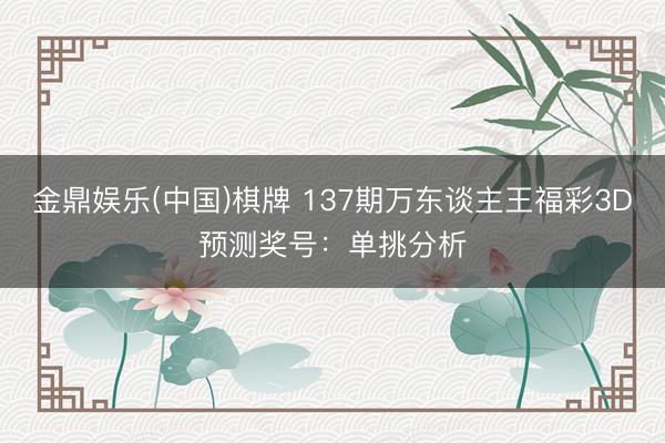 金鼎娱乐(中国)棋牌 137期万东谈主王福彩3D预测奖号：单挑分析