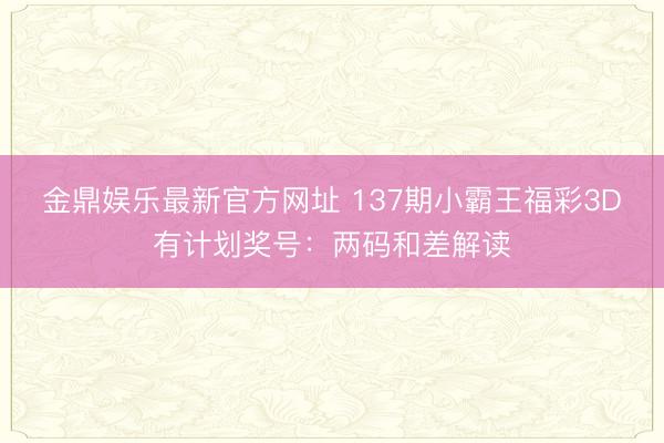金鼎娱乐最新官方网址 137期小霸王福彩3D有计划奖号：两码和差解读
