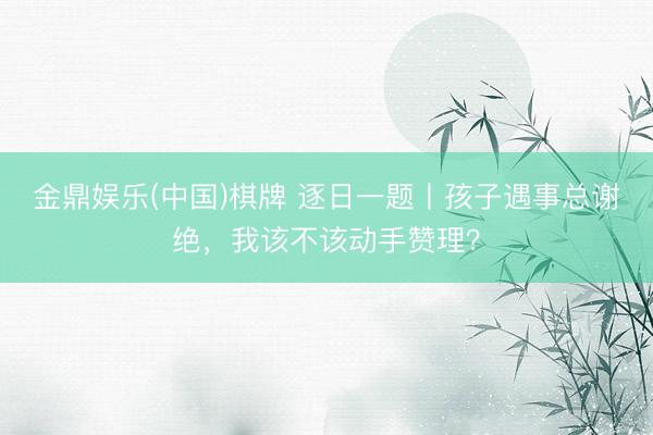 金鼎娱乐(中国)棋牌 逐日一题丨孩子遇事总谢绝，我该不该动手赞理？