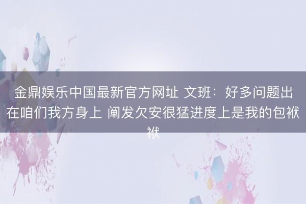 金鼎娱乐中国最新官方网址 文班：好多问题出在咱们我方身上 阐发欠安很猛进度上是我的包袱