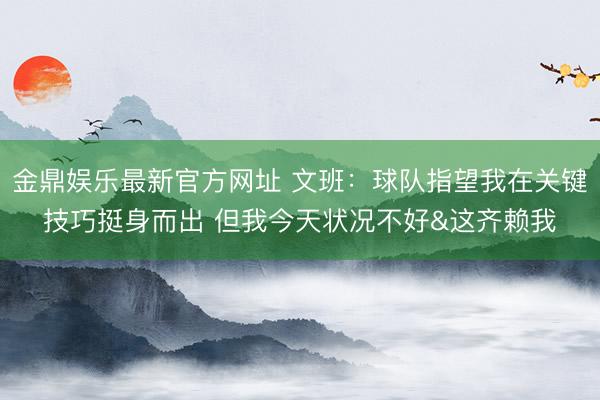 金鼎娱乐最新官方网址 文班：球队指望我在关键技巧挺身而出 但我今天状况不好&这齐赖我