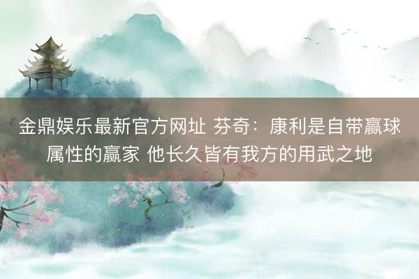 金鼎娱乐最新官方网址 芬奇：康利是自带赢球属性的赢家 他长久皆有我方的用武之地