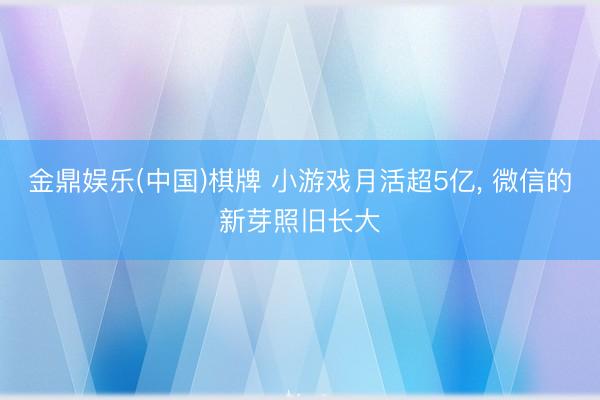 金鼎娱乐(中国)棋牌 小游戏月活超5亿， 微信的新芽照旧长大