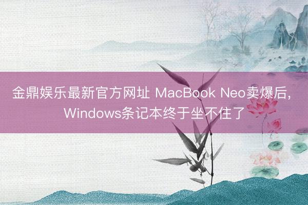 金鼎娱乐最新官方网址 MacBook Neo卖爆后, Windows条记本终于坐不住了