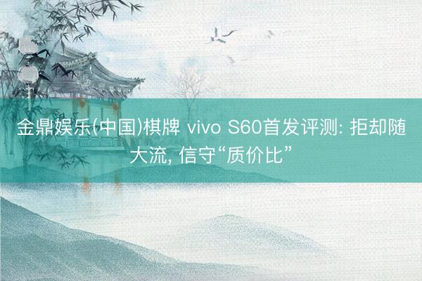 金鼎娱乐(中国)棋牌 vivo S60首发评测: 拒却随大流， 信守“质价比”
