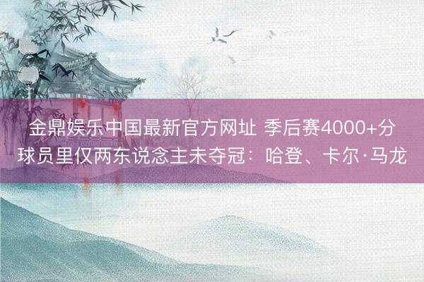 金鼎娱乐中国最新官方网址 季后赛4000+分球员里仅两东说念主未夺冠：哈登、卡尔·马龙