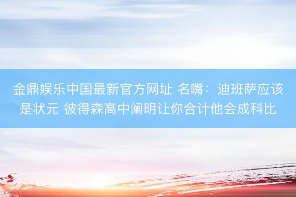 金鼎娱乐中国最新官方网址 名嘴:迪班萨应该是状元 彼得森高中阐明让你合计他会成科比