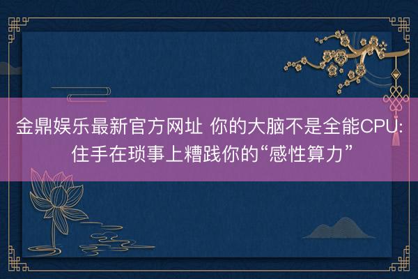 金鼎娱乐最新官方网址 你的大脑不是全能CPU: 住手在琐事上糟践你的“感性算力”