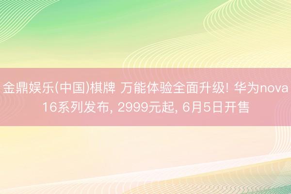 金鼎娱乐(中国)棋牌 万能体验全面升级! 华为nova16系列发布， 2999元起， 6月5日开售