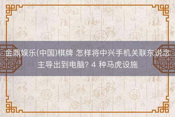 金鼎娱乐(中国)棋牌 怎样将中兴手机关联东说念主导出到电脑? 4 种马虎设施