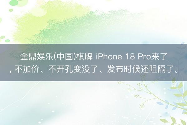 金鼎娱乐(中国)棋牌 iPhone 18 Pro来了， 不加价、不开孔变没了、发布时候还阻隔了。