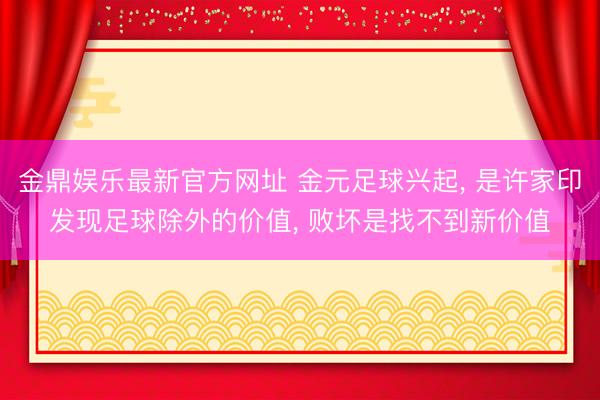 金鼎娱乐最新官方网址 金元足球兴起， 是许家印发现足球除外的价值， 败坏是找不到新价值