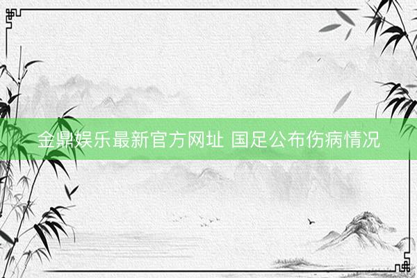 金鼎娱乐最新官方网址 国足公布伤病情况
