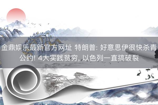金鼎娱乐最新官方网址 特朗普: 好意思伊很快杀青公约! 4大实践贫穷， 以色列一直搞破裂