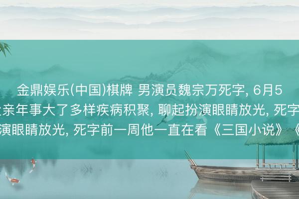 金鼎娱乐(中国)棋牌 男演员魏宗万死字, 6月5日举行告别会, 儿子: 父亲年事大了多样疾病积聚, 聊起扮演眼睛放光, 死字前一周他一直在看《三国小说》《水浒传》