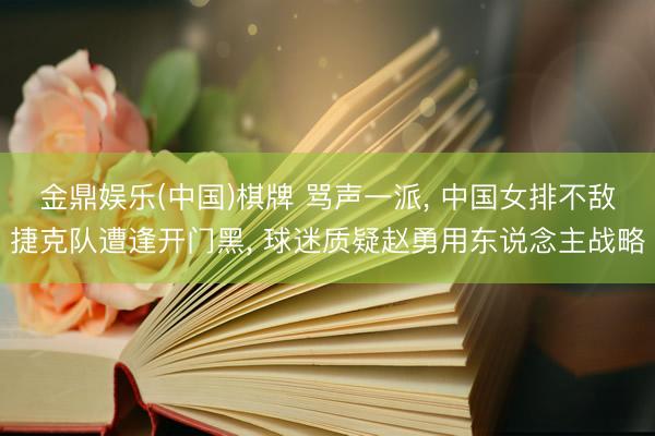 金鼎娱乐(中国)棋牌 骂声一派， 中国女排不敌捷克队遭逢开门黑， 球迷质疑赵勇用东说念主战略