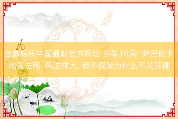 金鼎娱乐中国最新官方网址 连输10局! 萨巴伦卡炮轰法网: 风这样大， 我不睬解为什么不关顶棚